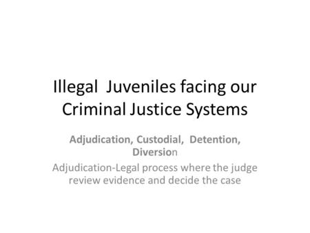 Illegal Juveniles facing our Criminal Justice Systems Adjudication, Custodial, Detention, Diversion Adjudication-Legal process where the judge review evidence.