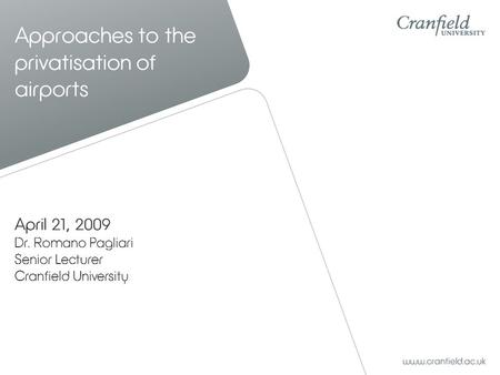 April 21, 2009 Dr. Romano Pagliari Senior Lecturer Cranfield University Approaches to the privatisation of airports.