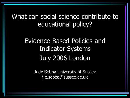 What can social science contribute to educational policy? Evidence-Based Policies and Indicator Systems July 2006 London Judy Sebba University of Sussex.