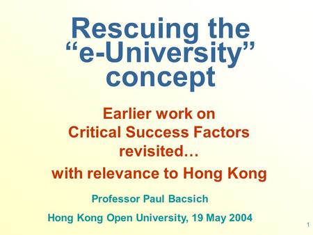 1 Rescuing the “e-University” concept Earlier work on Critical Success Factors revisited… with relevance to Hong Kong Professor Paul Bacsich Hong Kong.