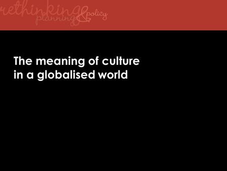 The meaning of culture in a globalised world. The phase of ‘globalisation’ now coming to an end has been a process of: economic restructuring (growth.