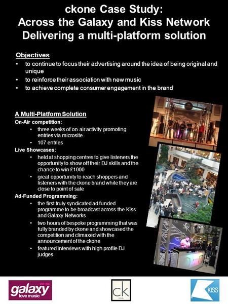 Ckone Case Study: Across the Galaxy and Kiss Network Delivering a multi-platform solution A Multi-Platform Solution On-Air competition: three weeks of.