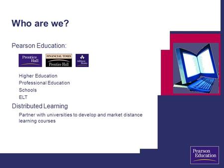 Who are we? Pearson Education: Higher Education Professional Education Schools ELT Distributed Learning Partner with universities to develop and market.