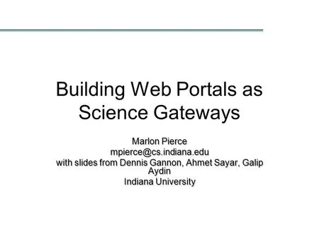 Building Web Portals as Science Gateways Marlon Pierce with slides from Dennis Gannon, Ahmet Sayar, Galip Aydin Indiana University.