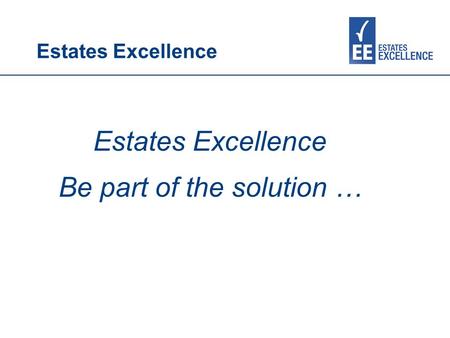 Estates Excellence Be part of the solution …. Estates Excellence AIMs Working in partnership to provide free information, advice, training and support.