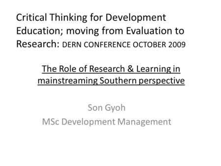 Critical Thinking for Development Education; moving from Evaluation to Research: DERN CONFERENCE OCTOBER 2009 Son Gyoh MSc Development Management The Role.