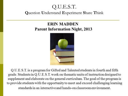 Q.U.E.S.T. Question Understand Experiment Share Think ERIN MADDEN Parent Information Night, 2013 Q.U.E.S.T. is a program for Gifted and Talented students.