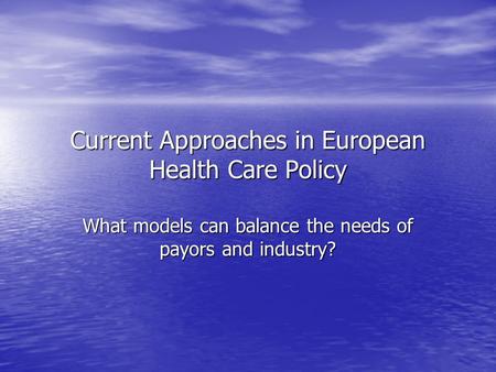 Current Approaches in European Health Care Policy What models can balance the needs of payors and industry?