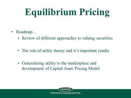 Equilibrium Pricing Roadmap… Review of different approaches to valuing securities The role of utility theory and it’s important results Generalizing utility.