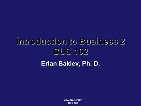 İntroduction to Business 2 BUS 102 Erlan Bakiev, Ph. D. Zirve University BUS 102.