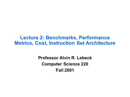 Lecture 2: Benchmarks, Performance Metrics, Cost, Instruction Set Architecture Professor Alvin R. Lebeck Computer Science 220 Fall 2001.