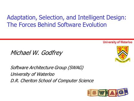 University of Waterloo Adaptation, Selection, and Intelligent Design: The Forces Behind Software Evolution Michael W. Godfrey Software Architecture Group.