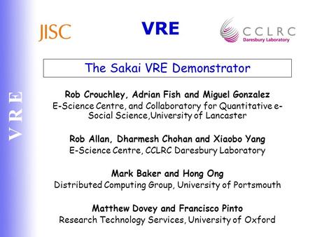 V R E The Sakai VRE Demonstrator Rob Crouchley, Adrian Fish and Miguel Gonzalez E-Science Centre, and Collaboratory for Quantitative e- Social Science,University.