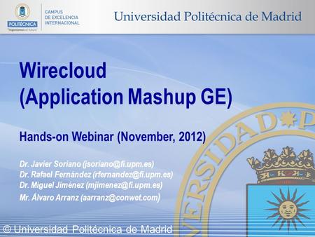 © Universidad Politécnica de Madrid Wirecloud (Application Mashup GE) Hands-on Webinar (November, 2012) Dr. Javier Soriano Dr. Rafael.