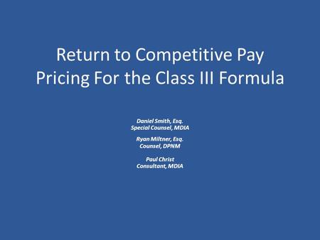 Return to Competitive Pay Pricing For the Class III Formula Daniel Smith, Esq. Special Counsel, MDIA Ryan Miltner, Esq. Counsel, DPNM Paul Christ Consultant,