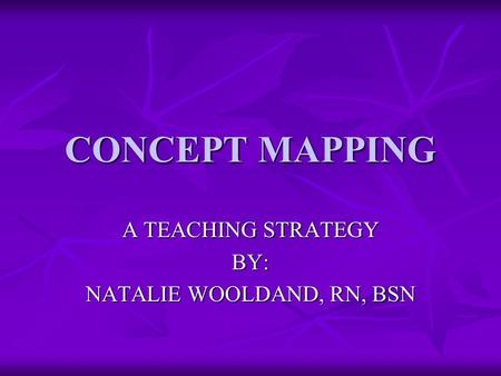 CONCEPT MAPPING A TEACHING STRATEGY BY: NATALIE WOOLDAND, RN, BSN.