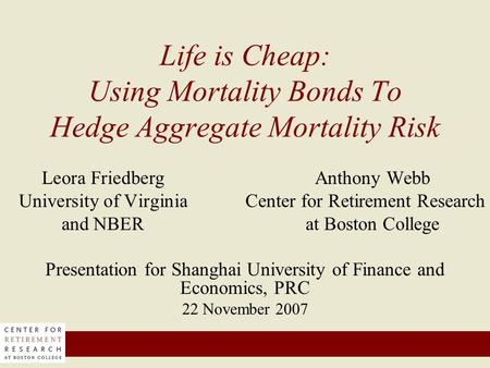 Life is Cheap: Using Mortality Bonds To Hedge Aggregate Mortality Risk Leora FriedbergAnthony Webb University of Virginia Center for Retirement Research.