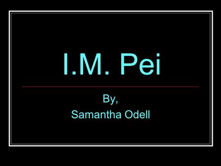 I.M. Pei By, Samantha Odell. Ieoh Ming Pei  Born: April 26 th, 1917 in Canton, China  Drawn towards music & art  Moved to Shanghai -age 10 -age 10.