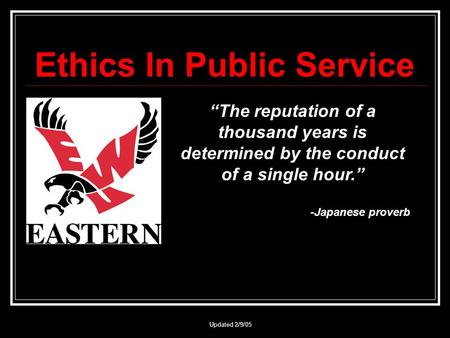 Updated 2/9/05 Ethics In Public Service “The reputation of a thousand years is determined by the conduct of a single hour.” -Japanese proverb.