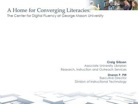 A Home for Converging Literacies: The Center for Digital Fluency at George Mason University Craig Gibson Associate University Librarian Research, Instruction.