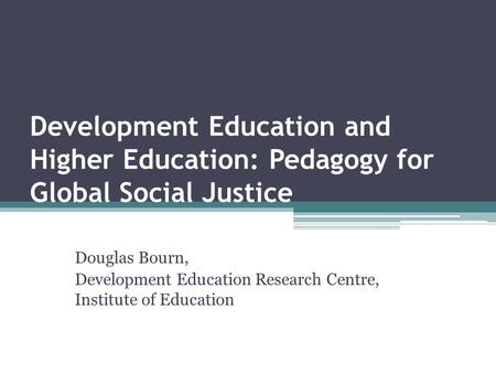 Development Education and Higher Education: Pedagogy for Global Social Justice Douglas Bourn, Development Education Research Centre, Institute of Education.