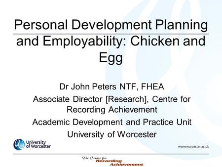 Personal Development Planning and Employability: Chicken and Egg Dr John Peters NTF, FHEA Associate Director [Research], Centre for Recording Achievement.