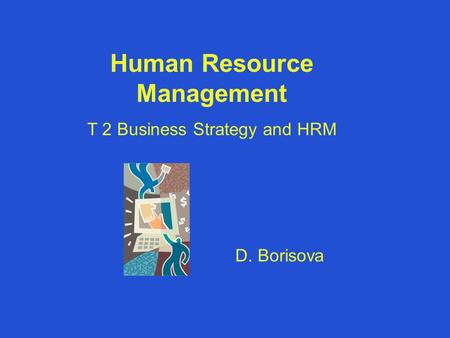 Human Resource Management T 2 Business Strategy and HRM D. Borisova.