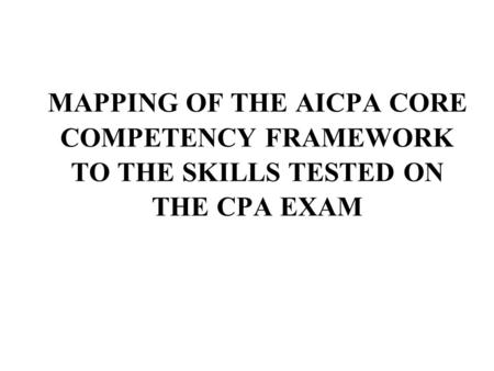 MAPPING OF THE AICPA CORE COMPETENCY FRAMEWORK TO THE SKILLS TESTED ON THE CPA EXAM.