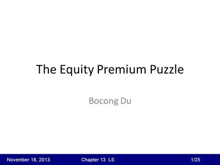 The Equity Premium Puzzle Bocong Du November 18, 2013 Chapter 13 LS 1/25.