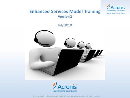 Enhanced Services Model Training Version 2 July 2010 Proprietary/Confidential. For Internal or Acronis Authorized Partner Use Only.