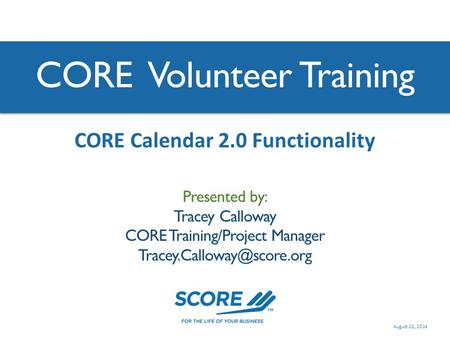 CORE Volunteer Training Presented by: Tracey Calloway CORE Training/Project Manager CORE Calendar 2.0 Functionality August 22,