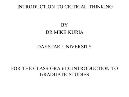 INTRODUCTION TO CRITICAL THINKING BY DR MIKE KURIA DAYSTAR UNIVERSITY FOR THE CLASS GRA 613: INTRODUCTION TO GRADUATE STUDIES.