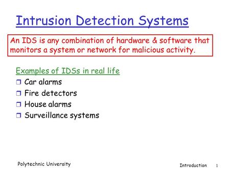 Polytechnic University Introduction 1 Intrusion Detection Systems Examples of IDSs in real life r Car alarms r Fire detectors r House alarms r Surveillance.