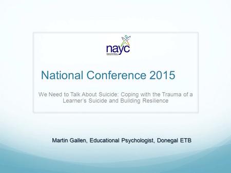 National Conference 2015 We Need to Talk About Suicide: Coping with the Trauma of a Learner’s Suicide and Building Resilience Martin Gallen, Educational.