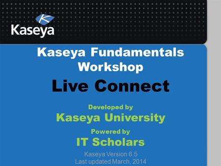 Kaseya Fundamentals Workshop Developed by Kaseya University Powered by IT Scholars Kaseya Version 6.5 Last updated March, 2014 Live Connect.