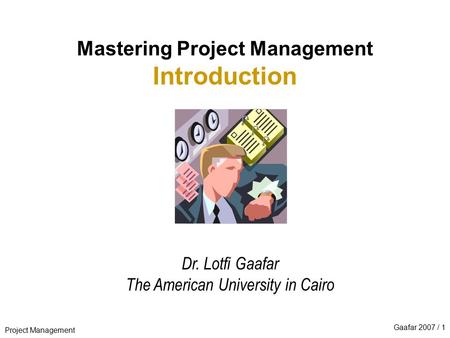 Project Management Gaafar 2007 / 1 Mastering Project Management Introduction Dr. Lotfi Gaafar The American University in Cairo.