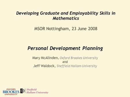 Developing Graduate and Employability Skills in Mathematics MSOR Nottingham, 23 June 2008 Personal Development Planning Mary McAlinden, Oxford Brookes.