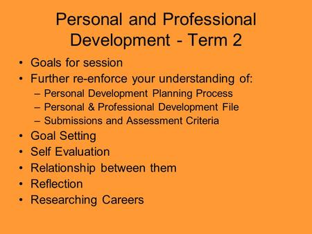 Personal and Professional Development - Term 2 Goals for session Further re-enforce your understanding of: –Personal Development Planning Process –Personal.