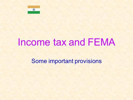 Income tax and FEMA Some important provisions. Preview of Income tax and FEMA provisions  Information in this presentation is intended to provide only.