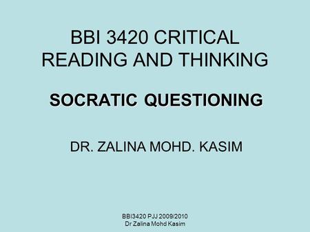 BBI 3420 CRITICAL READING AND THINKING SOCRATIC QUESTIONING DR. ZALINA MOHD. KASIM BBI3420 PJJ 2009/2010 Dr Zalina Mohd Kasim.