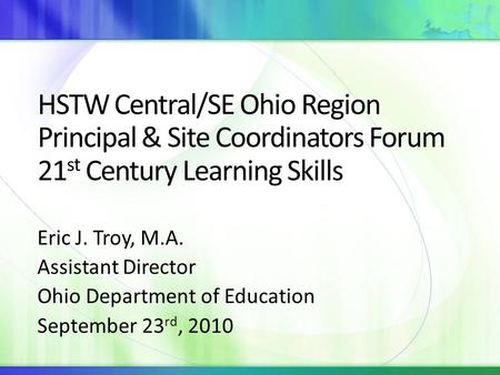 HSTW Central/SE Ohio Region Principal & Site Coordinators Forum 21 st Century Learning Skills Eric J. Troy, M.A. Assistant Director Ohio Department of.