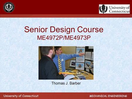 University of Connecticut MECHANICAL ENGINEERING Senior Design Course ME4972P/ME4973P Thomas J. Barber.