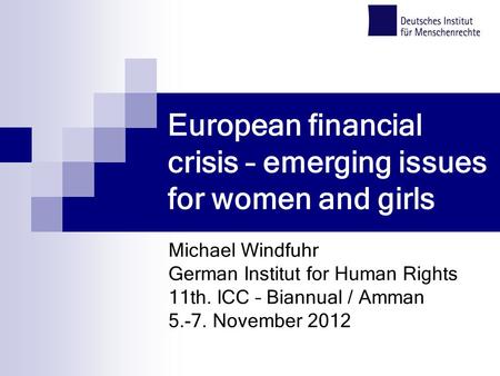 European financial crisis – emerging issues for women and girls Michael Windfuhr German Institut for Human Rights 11th. ICC – Biannual / Amman 5.-7. November.