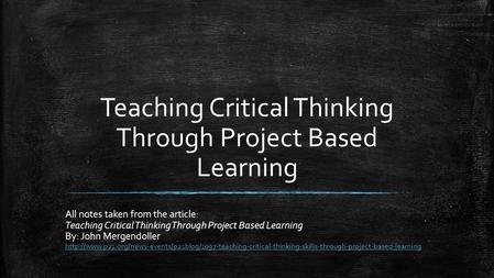 Teaching Critical Thinking Through Project Based Learning All notes taken from the article: Teaching Critical Thinking Through Project Based Learning By: