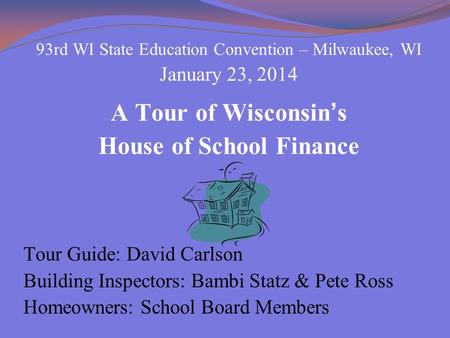 93rd WI State Education Convention – Milwaukee, WI January 23, 2014 A Tour of Wisconsin’s House of School Finance Tour Guide: David Carlson Building Inspectors: