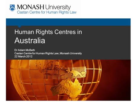 Human Rights Centres in Australia Dr Adam McBeth Castan Centre for Human Rights Law, Monash University 22 March 2012.