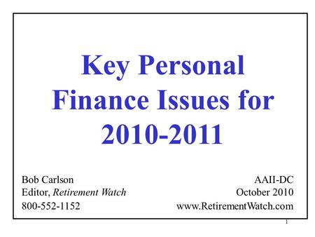 1 Key Personal Finance Issues for 2010-2011 Bob Carlson Editor, Retirement Watch AAII-DC October 2010 800-552-1152 www.RetirementWatch.com.