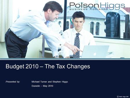 Budget 2010 – The Tax Changes C Presented by:Michael Turner and Stephen Higgs Dunedin – May 2010 Budget 2010 – The Tax Changes C Polson Higgs, 2005.