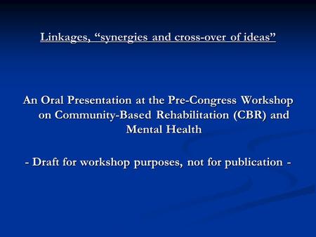 Linkages, “synergies and cross-over of ideas” An Oral Presentation at the Pre-Congress Workshop on Community-Based Rehabilitation (CBR) and Mental Health.