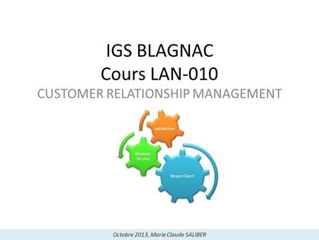 Besoin Client Réponse Service satisfaction IGS BLAGNAC Cours LAN-010 CUSTOMER RELATIONSHIP MANAGEMENT Octobre 2013, Marie Claude SALIBER.